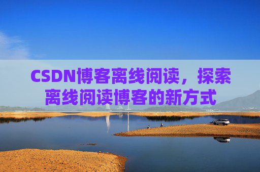 CSDN博客离线阅读，探索离线阅读博客的新方式